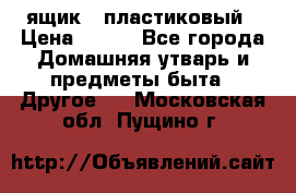 ящик   пластиковый › Цена ­ 270 - Все города Домашняя утварь и предметы быта » Другое   . Московская обл.,Пущино г.